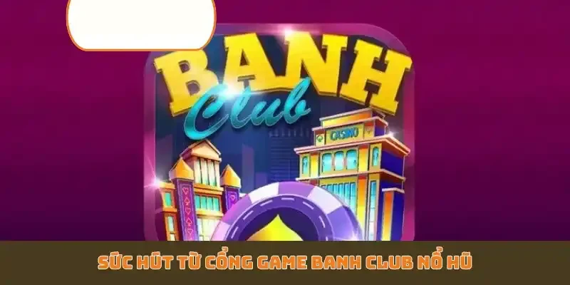 Sức hút từ cổng game Banh Club nổ hũ